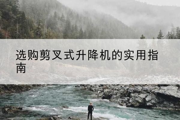 巴南区剪叉式升降机怎么选-选购剪叉式升降机的实用指南