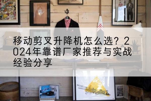 巴南区升降平台厂家推荐-移动剪叉升降机怎么选?2024年靠谱厂家推荐与实战经验分享