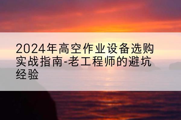 巴南区高空作业升降机厂家推荐-2024年高空作业设备选购实战指南-老工程师的避坑经验