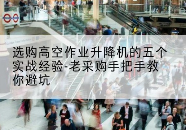 巴南区高空作业升降机厂家-选购高空作业升降机的五个实战经验-老采购手把手教你避坑