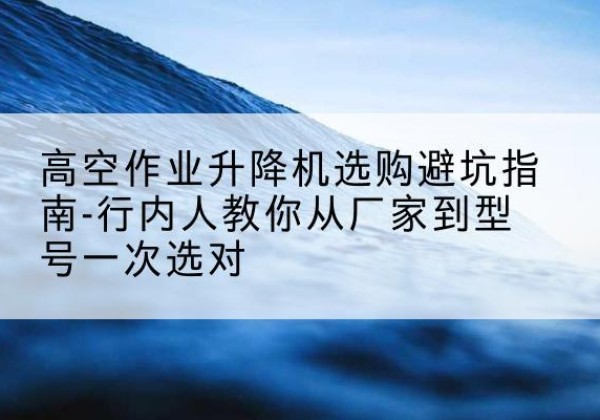 巴南区升降平台厂家-高空作业升降机选购避坑指南-行内人教你从厂家到型号一次选对