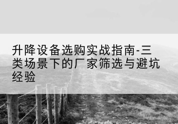 巴南区移动式升降机厂家推荐-升降设备选购实战指南-三类场景下的厂家筛选与避坑经验
