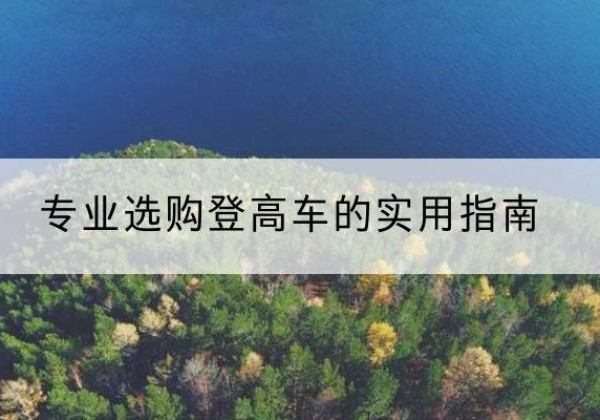 巴南区电动登高车厂家推荐-专业选购登高车的实用指南