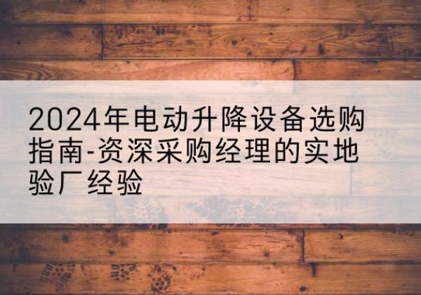 巴南区电动剪叉升降平台厂家-2024年电动升降设备选购指南-资深采购经理的实地验厂经验