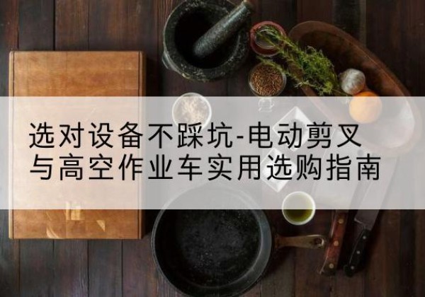 巴南区电动剪叉升降平台怎么选-选对设备不踩坑-电动剪叉与高空作业车实用选购指南