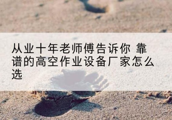 巴南区高空作业升降机厂家推荐-从业十年老师傅告诉你 靠谱的高空作业设备厂家怎么选