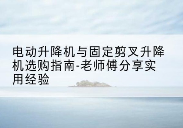 巴南区电动升降机怎么选-电动升降机与固定剪叉升降机选购指南-老师傅分享实用经验