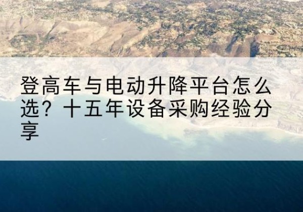 巴南区登高车厂家厂家-登高车与电动升降平台怎么选？十五年设备采购经验分享