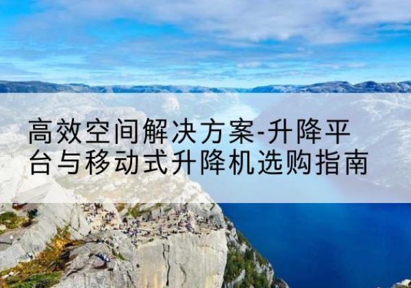 巴南区升降平台厂家-*空间解决方案-升降平台与移动式升降机选购指南