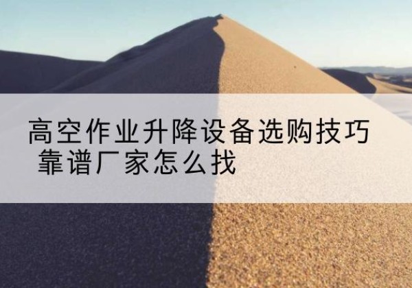 巴南区电动升降平台厂家推荐-高空作业升降设备选购技巧 靠谱厂家怎么找