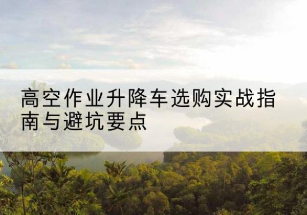 巴南区升降车怎么选-高空作业升降车选购实战指南与避坑要点