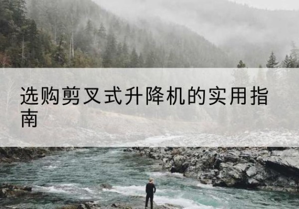 巴南区剪叉式升降机怎么选-选购剪叉式升降机的实用指南