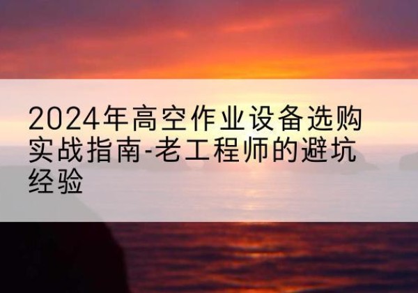 巴南区高空作业升降机厂家推荐-2024年高空作业设备选购实战指南-老工程师的避坑经验
